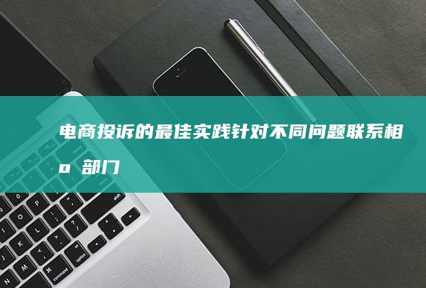 电商投诉的最佳实践：针对不同问题联系相应部门