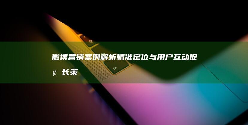 微博营销案例解析：精准定位与用户互动促增长策略