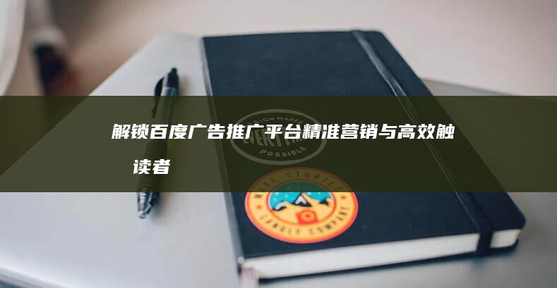 解锁百度广告推广平台：精准营销与高效触及读者秘籍